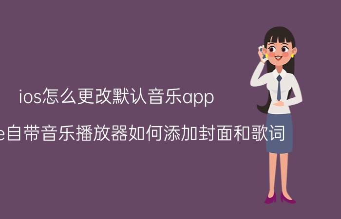 ios怎么更改默认音乐app iphone自带音乐播放器如何添加封面和歌词？